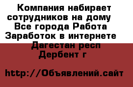 Компания набирает сотрудников на дому  - Все города Работа » Заработок в интернете   . Дагестан респ.,Дербент г.